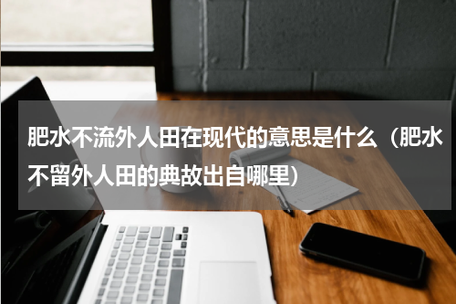 肥水不流外人田在现代的意思是什么（肥水不留外人田的典故出自哪里）