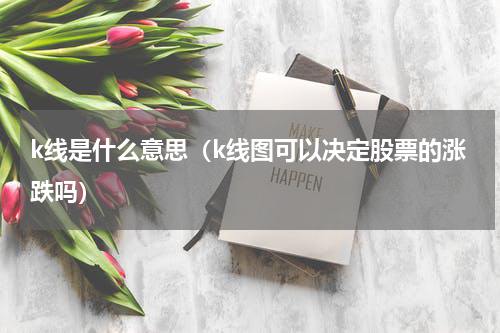 k线是什么意思（k线图可以决定股票的涨跌吗）