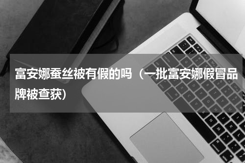 富安娜蚕丝被有假的吗（一批富安娜假冒品牌被查获）