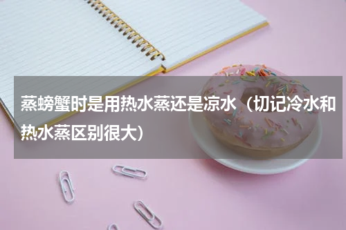 蒸螃蟹时是用热水蒸还是凉水（切记冷水和热水蒸区别很大）