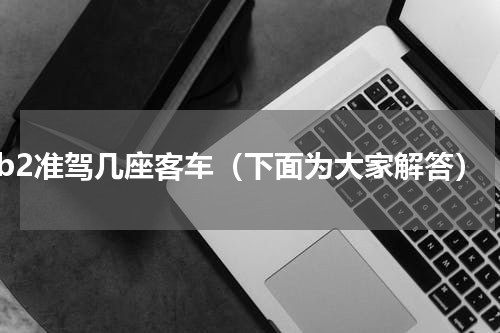b2准驾几座客车（下面为大家解答）