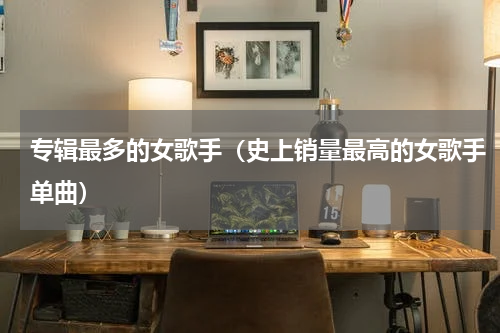 专辑最多的女歌手（史上销量最高的女歌手单曲）