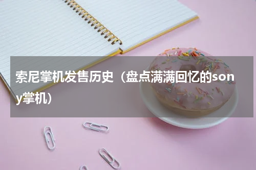 索尼掌机发售历史（盘点满满回忆的sony掌机）