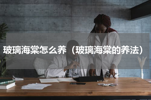玻璃海棠怎么养（玻璃海棠的养法）
