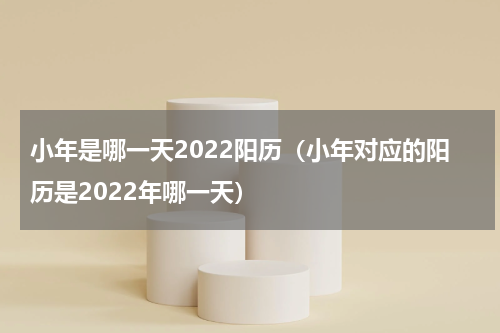 小年是哪一天2022阳历（小年对应的阳历是2022年哪一天）