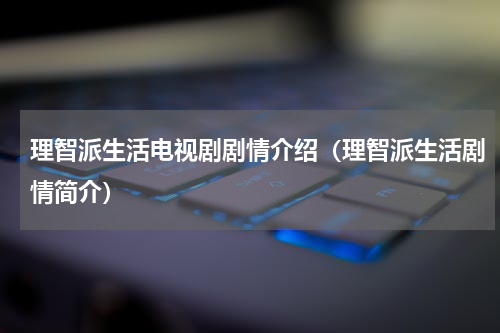 理智派生活电视剧剧情介绍（理智派生活剧情简介）