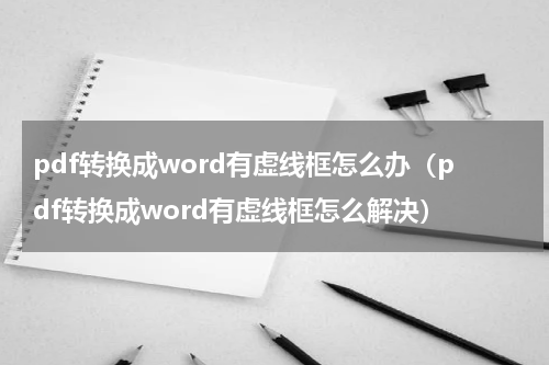 pdf转换成word有虚线框怎么办（pdf转换成word有虚线框怎么解决）