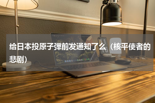给日本投原子弹前发通知了么（核平使者的悲剧）