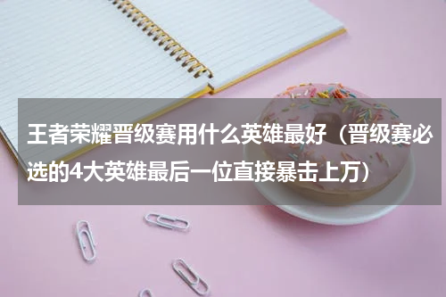 王者荣耀晋级赛用什么英雄最好（晋级赛必选的4大英雄最后一位直接暴击上万）