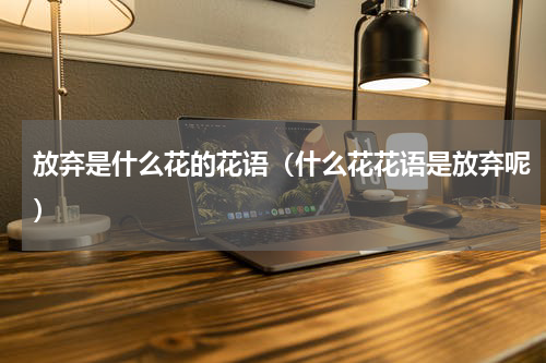放弃是什么花的花语（什么花花语是放弃呢）