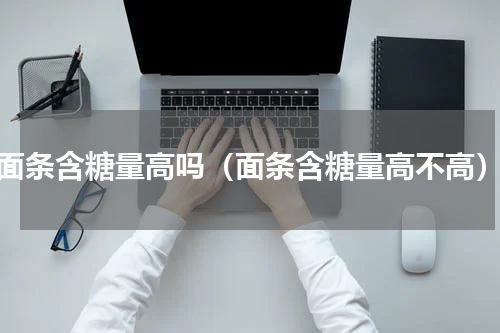 面条含糖量高吗（面条含糖量高不高）