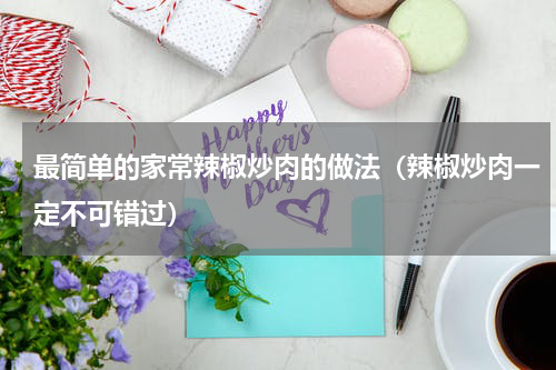 最简单的家常辣椒炒肉的做法（辣椒炒肉一定不可错过）
