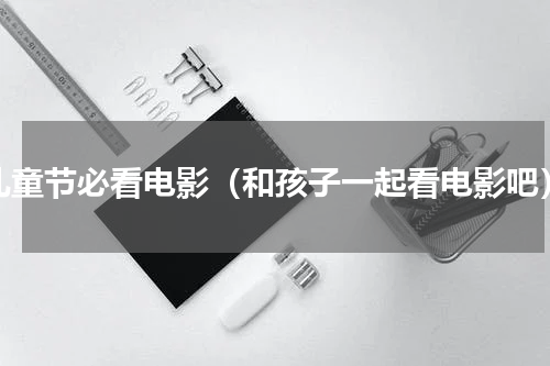 儿童节必看电影（和孩子一起看电影吧）