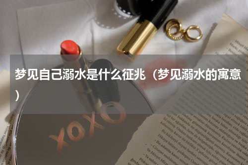 梦见自己溺水是什么征兆（梦见溺水的寓意）
