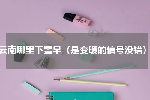 云南哪里下雪早（是变暖的信号没错）