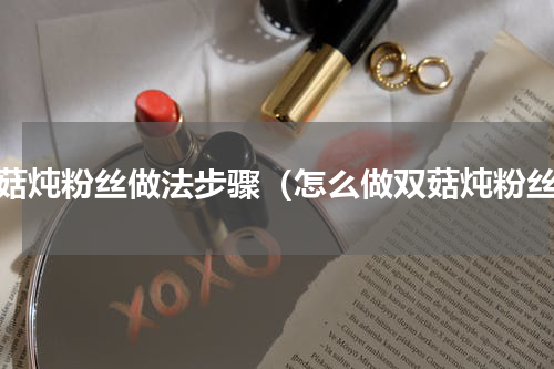 双菇炖粉丝做法步骤（怎么做双菇炖粉丝）