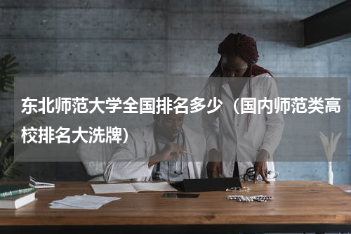 东北师范大学全国排名多少（国内师范类高校排名大洗牌）