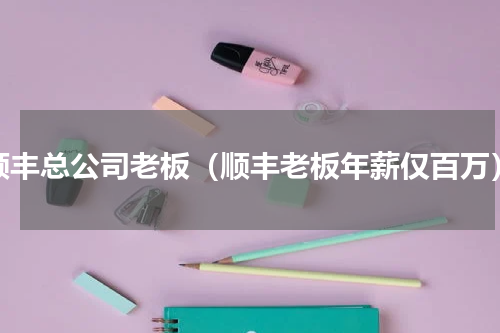 顺丰总公司老板（顺丰老板年薪仅百万）