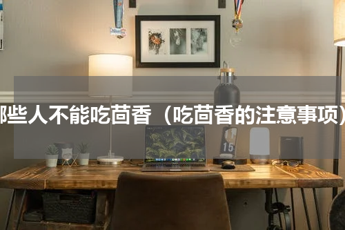 哪些人不能吃茴香（吃茴香的注意事项）