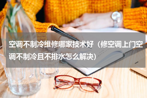 空调不制冷维修哪家技术好（修空调上门空调不制冷且不排水怎么解决）