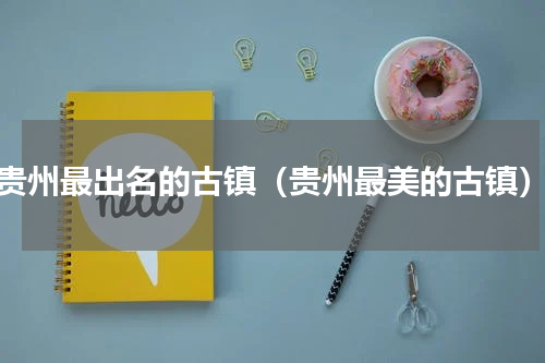 贵州最出名的古镇（贵州最美的古镇）