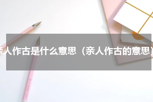 亲人作古是什么意思（亲人作古的意思）