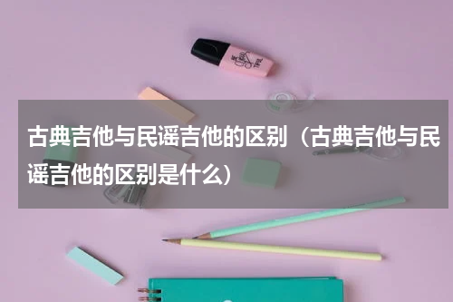 古典吉他与民谣吉他的区别（古典吉他与民谣吉他的区别是什么）