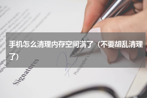 手机怎么清理内存空间满了（不要胡乱清理了）
