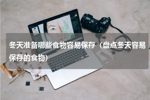 冬天准备哪些食物容易保存（盘点冬天容易保存的食物）