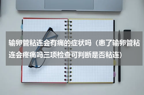 输卵管粘连会有痛的症状吗（患了输卵管粘连会疼痛吗三项检查可判断是否粘连）
