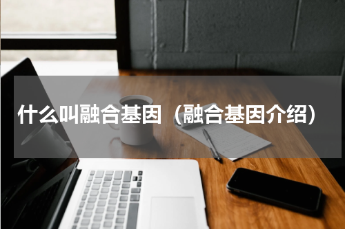 什么叫融合基因（融合基因介绍）