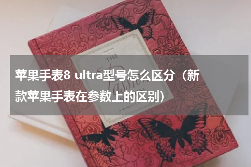 苹果手表8 ultra型号怎么区分（新款苹果手表在参数上的区别）