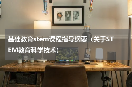 基础教育stem课程指导纲要（关于STEM教育科学技术）