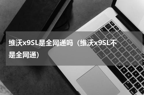 维沃x9SL是全网通吗（维沃x9SL不是全网通）