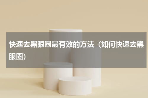 快速去黑眼圈最有效的方法（如何快速去黑眼圈）