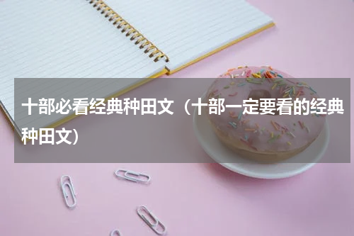 十部必看经典种田文（十部一定要看的经典种田文）