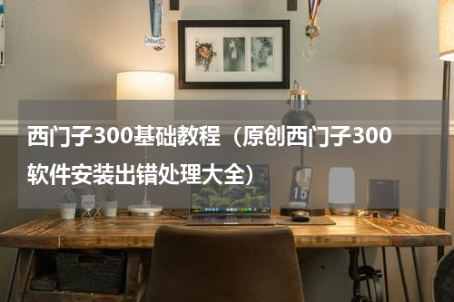 西门子300基础教程（原创西门子300软件安装出错处理大全）
