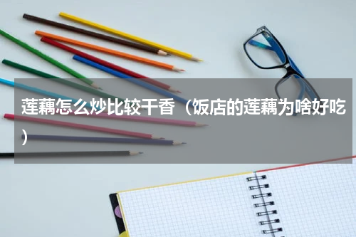莲藕怎么炒比较干香（饭店的莲藕为啥好吃）