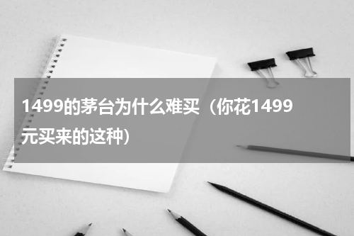 1499的茅台为什么难买（你花1499元买来的这种）