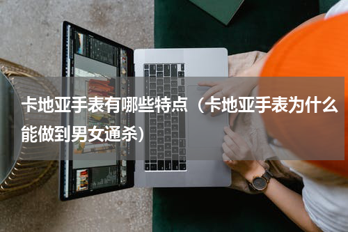 卡地亚手表有哪些特点（卡地亚手表为什么能做到男女通杀）