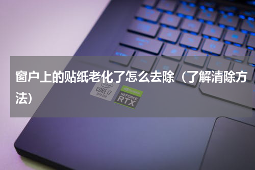 窗户上的贴纸老化了怎么去除（了解清除方法）