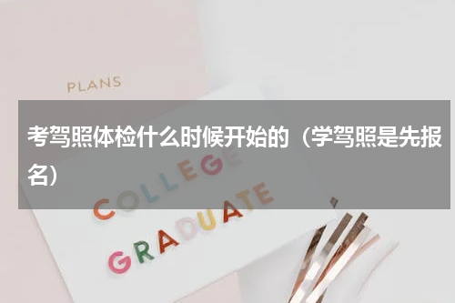 考驾照体检什么时候开始的（学驾照是先报名）