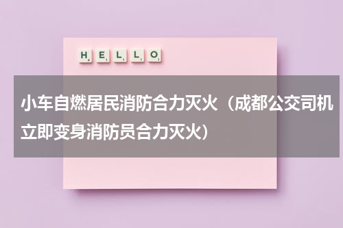 小车自燃居民消防合力灭火（成都公交司机立即变身消防员合力灭火）