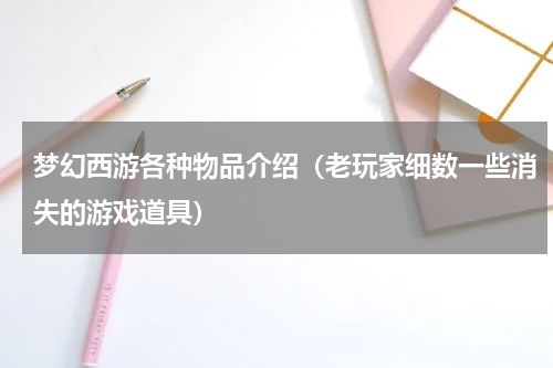 梦幻西游各种物品介绍（老玩家细数一些消失的游戏道具）