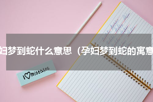 孕妇梦到蛇什么意思（孕妇梦到蛇的寓意）