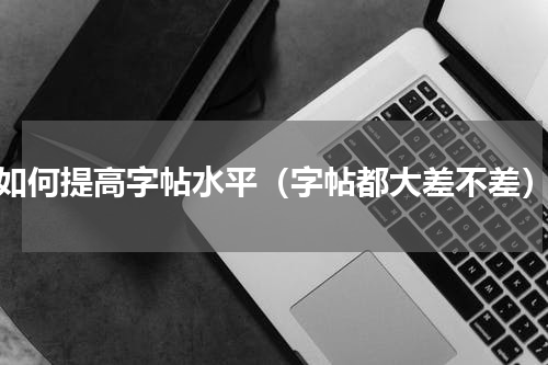 如何提高字帖水平（字帖都大差不差）