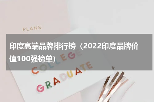 印度高端品牌排行榜（2022印度品牌价值100强榜单）