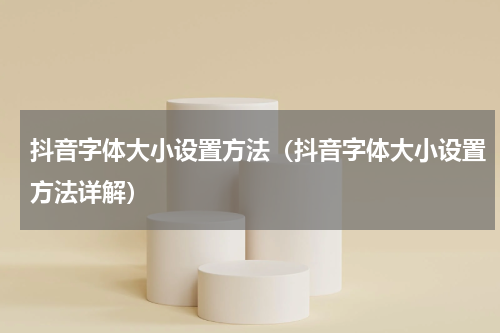 抖音字体大小设置方法（抖音字体大小设置方法详解）