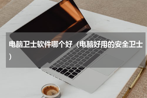 电脑卫士软件哪个好（电脑好用的安全卫士）