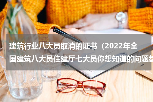建筑行业八大员取消的证书（2022年全国建筑八大员住建厅七大员你想知道的问题都在这）